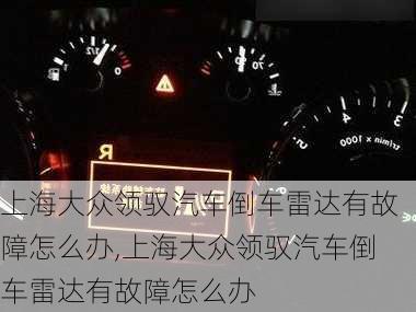 上海大众领驭汽车倒车雷达有故障怎么办,上海大众领驭汽车倒车雷达有故障怎么办
