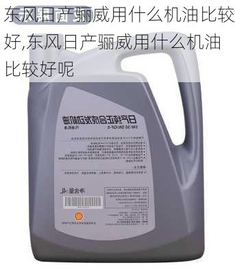 东风日产骊威用什么机油比较好,东风日产骊威用什么机油比较好呢