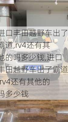 进口丰田越野车出了霸道,rv4还有其他的吗多少钱,进口丰田越野车出了霸道,rv4还有其他的吗多少钱