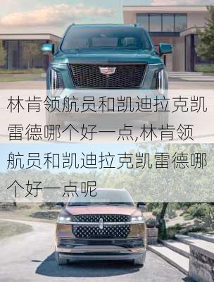 林肯领航员和凯迪拉克凯雷德哪个好一点,林肯领航员和凯迪拉克凯雷德哪个好一点呢