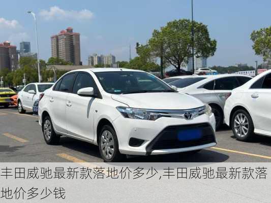丰田威驰最新款落地价多少,丰田威驰最新款落地价多少钱