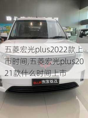 五菱宏光plus2022款上市时间,五菱宏光plus2021款什么时间上市