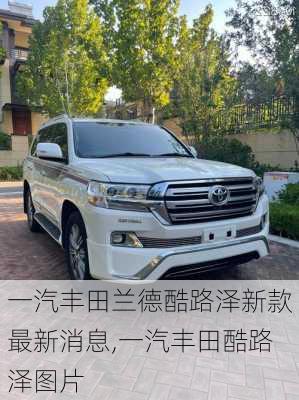 一汽丰田兰德酷路泽新款最新消息,一汽丰田酷路泽图片