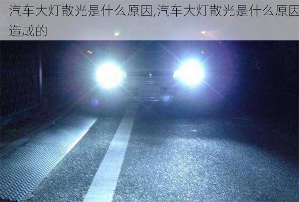 汽车大灯散光是什么原因,汽车大灯散光是什么原因造成的