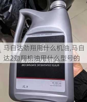 马自达劲翔用什么机油,马自达2劲翔机油用什么型号的