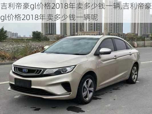 吉利帝豪gl价格2018年卖多少钱一辆,吉利帝豪gl价格2018年卖多少钱一辆呢