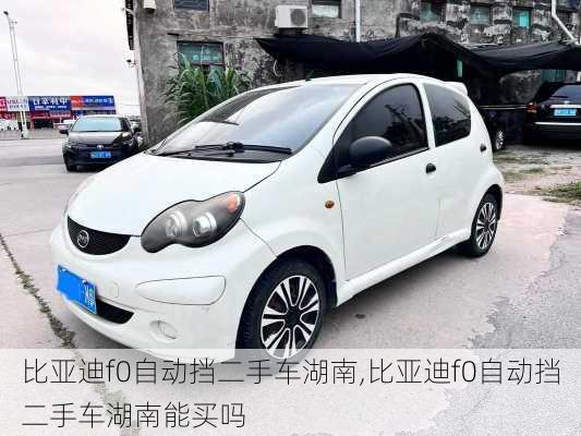 比亚迪f0自动挡二手车湖南,比亚迪f0自动挡二手车湖南能买吗
