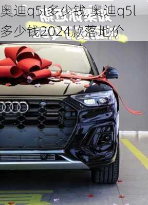 奥迪q5l多少钱,奥迪q5l多少钱2024款落地价