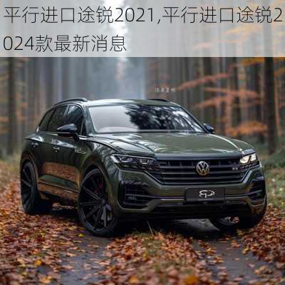 平行进口途锐2021,平行进口途锐2024款最新消息