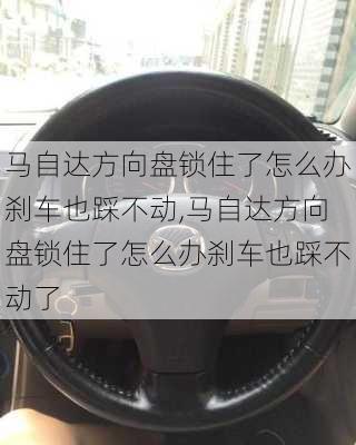 马自达方向盘锁住了怎么办刹车也踩不动,马自达方向盘锁住了怎么办刹车也踩不动了
