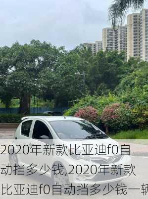 2020年新款比亚迪f0自动挡多少钱,2020年新款比亚迪f0自动挡多少钱一辆