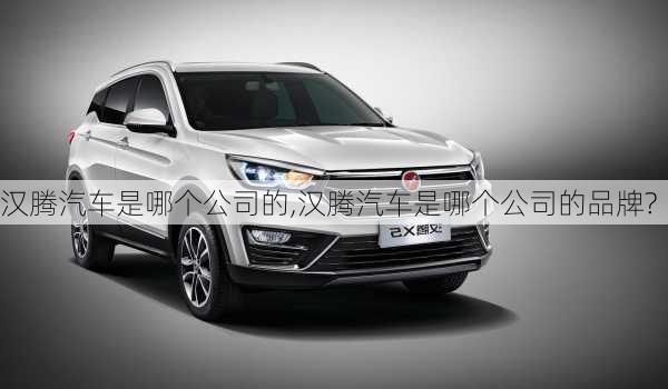 汉腾汽车是哪个公司的,汉腾汽车是哪个公司的品牌?