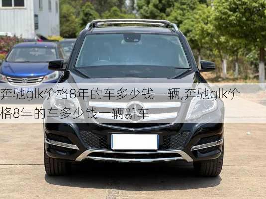奔驰glk价格8年的车多少钱一辆,奔驰glk价格8年的车多少钱一辆新车