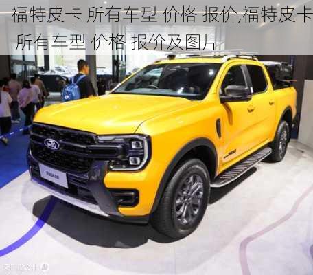 福特皮卡 所有车型 价格 报价,福特皮卡 所有车型 价格 报价及图片