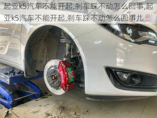 起亚k5汽车不能开起,刹车踩不动怎么回事,起亚k5汽车不能开起,刹车踩不动怎么回事儿