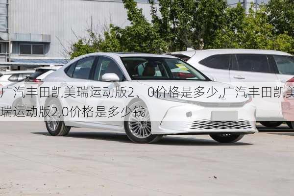 广汽丰田凯美瑞运动版2、0价格是多少,广汽丰田凯美瑞运动版2,0价格是多少钱