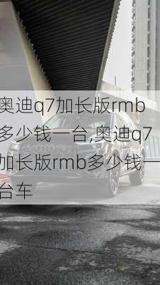 奥迪q7加长版rmb多少钱一台,奥迪q7加长版rmb多少钱一台车