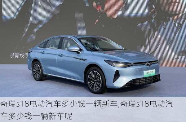 奇瑞s18电动汽车多少钱一辆新车,奇瑞s18电动汽车多少钱一辆新车呢