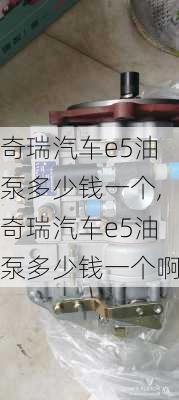 奇瑞汽车e5油泵多少钱一个,奇瑞汽车e5油泵多少钱一个啊