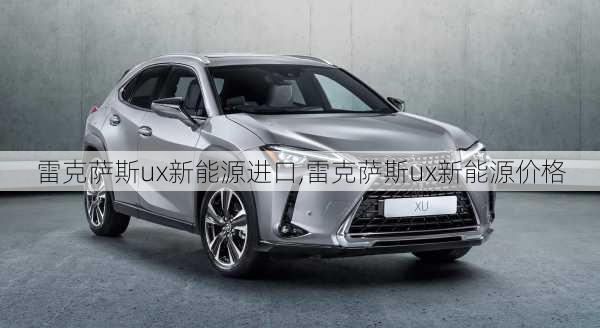 雷克萨斯ux新能源进口,雷克萨斯ux新能源价格