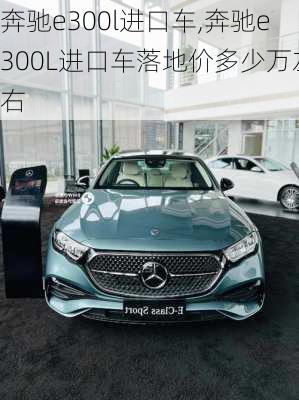 奔驰e300l进口车,奔驰e300L进口车落地价多少万左右