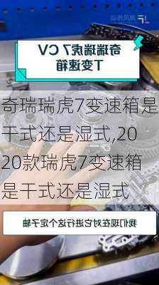 奇瑞瑞虎7变速箱是干式还是湿式,2020款瑞虎7变速箱是干式还是湿式
