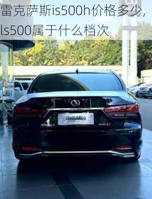 雷克萨斯is500h价格多少,ls500属于什么档次