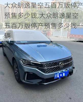 大众朗逸星空五百万版停产预售多少钱,大众朗逸星空五百万版停产预售多少钱一辆