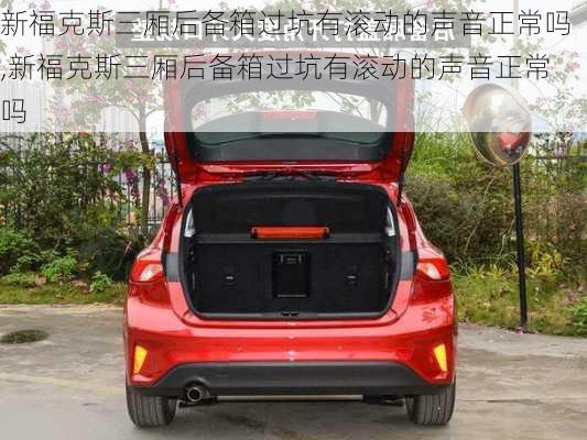 新福克斯三厢后备箱过坑有滚动的声音正常吗,新福克斯三厢后备箱过坑有滚动的声音正常吗