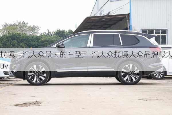 揽境一汽大众最大的车型,一汽大众揽境大众品牌最大suv