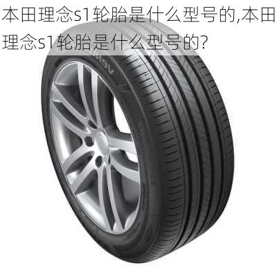 本田理念s1轮胎是什么型号的,本田理念s1轮胎是什么型号的?