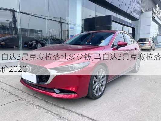 马自达3昂克赛拉落地多少钱,马自达3昂克赛拉落地价2020