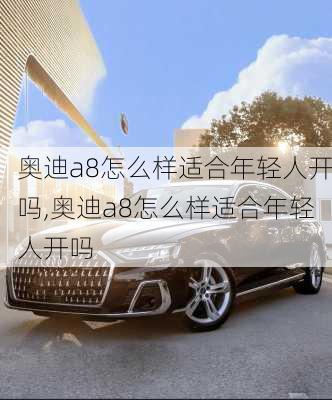 奥迪a8怎么样适合年轻人开吗,奥迪a8怎么样适合年轻人开吗