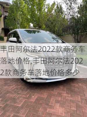丰田阿尔法2022款商务车落地价格,丰田阿尔法2022款商务车落地价格多少