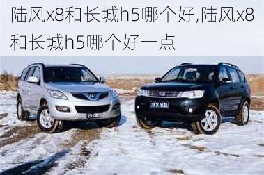 陆风x8和长城h5哪个好,陆风x8和长城h5哪个好一点