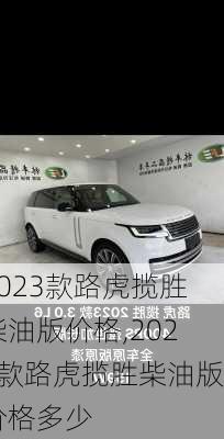 2023款路虎揽胜柴油版价格,2023款路虎揽胜柴油版价格多少