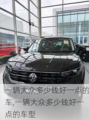 一辆大众多少钱好一点的车,一辆大众多少钱好一点的车型