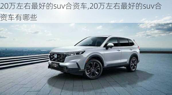 20万左右最好的suv合资车,20万左右最好的suv合资车有哪些