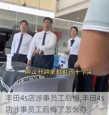 丰田4s店涉事员工后悔,丰田4s店涉事员工后悔了怎么办