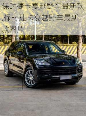 保时捷卡宴越野车最新款,保时捷卡宴越野车最新款图片