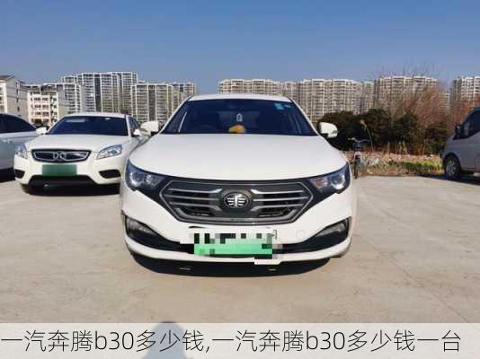 一汽奔腾b30多少钱,一汽奔腾b30多少钱一台