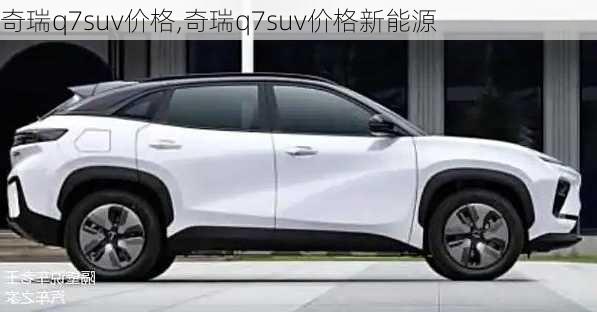 奇瑞q7suv价格,奇瑞q7suv价格新能源