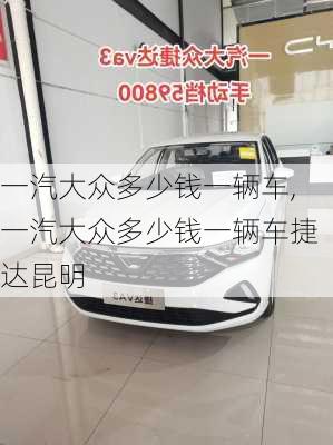 一汽大众多少钱一辆车,一汽大众多少钱一辆车捷达昆明