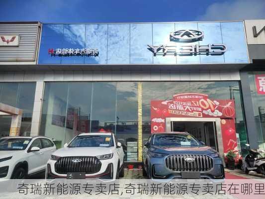 奇瑞新能源专卖店,奇瑞新能源专卖店在哪里