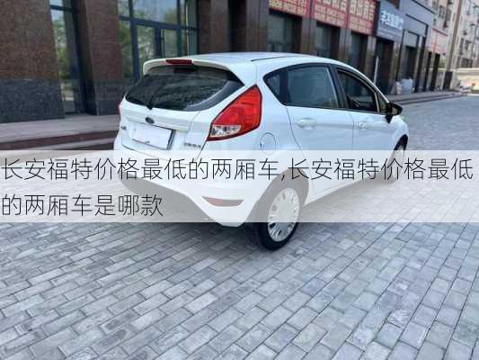长安福特价格最低的两厢车,长安福特价格最低的两厢车是哪款