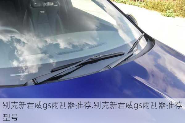 别克新君威gs雨刮器推荐,别克新君威gs雨刮器推荐型号