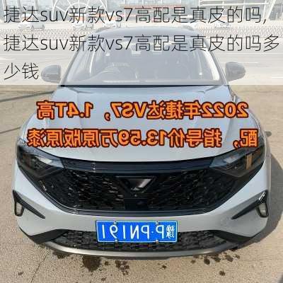 捷达suv新款vs7高配是真皮的吗,捷达suv新款vs7高配是真皮的吗多少钱