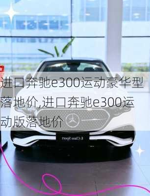 进口奔驰e300运动豪华型落地价,进口奔驰e300运动版落地价
