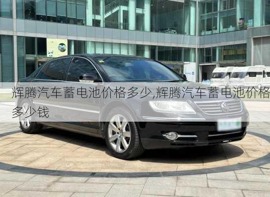辉腾汽车蓄电池价格多少,辉腾汽车蓄电池价格多少钱