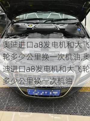 奥迪进口a8发电机和大飞轮多少公里换一次机油,奥迪进口a8发电机和大飞轮多少公里换一次机油